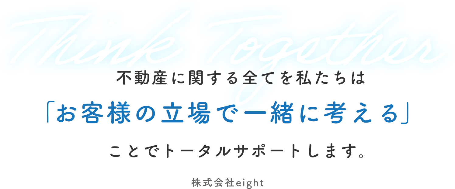 不動産に関する全てを私たちは「お客様の⽴場で⼀緒に考える」ことでトータルサポートします。